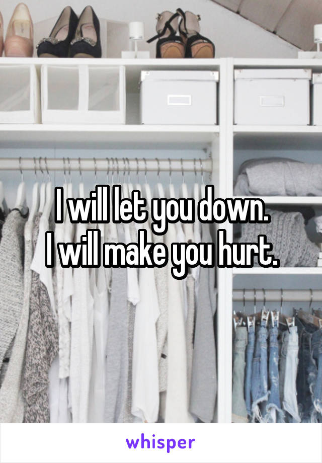 I will let you down.
I will make you hurt.