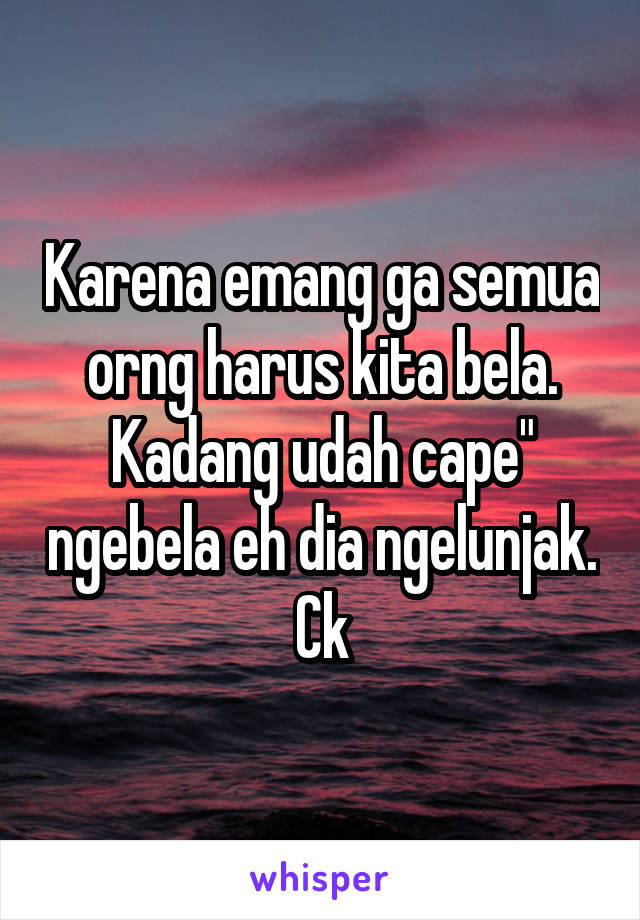 Karena emang ga semua orng harus kita bela. Kadang udah cape" ngebela eh dia ngelunjak. Ck