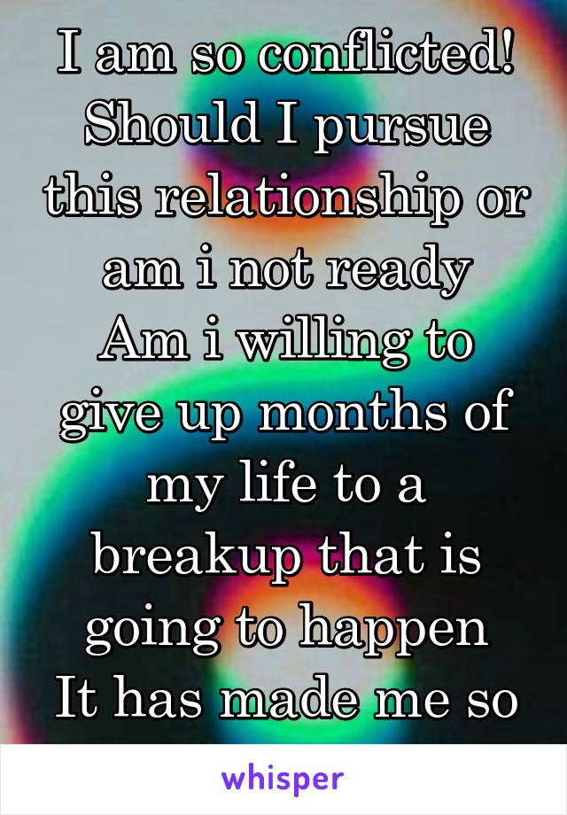 I am so conflicted!
Should I pursue this relationship or am i not ready
Am i willing to give up months of my life to a breakup that is going to happen
It has made me so depressed 