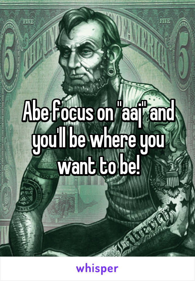 Abe focus on "aaj" and you'll be where you want to be!