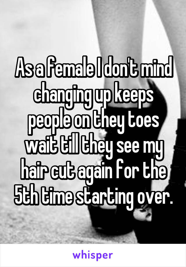 As a female I don't mind changing up keeps people on they toes wait till they see my hair cut again for the 5th time starting over.