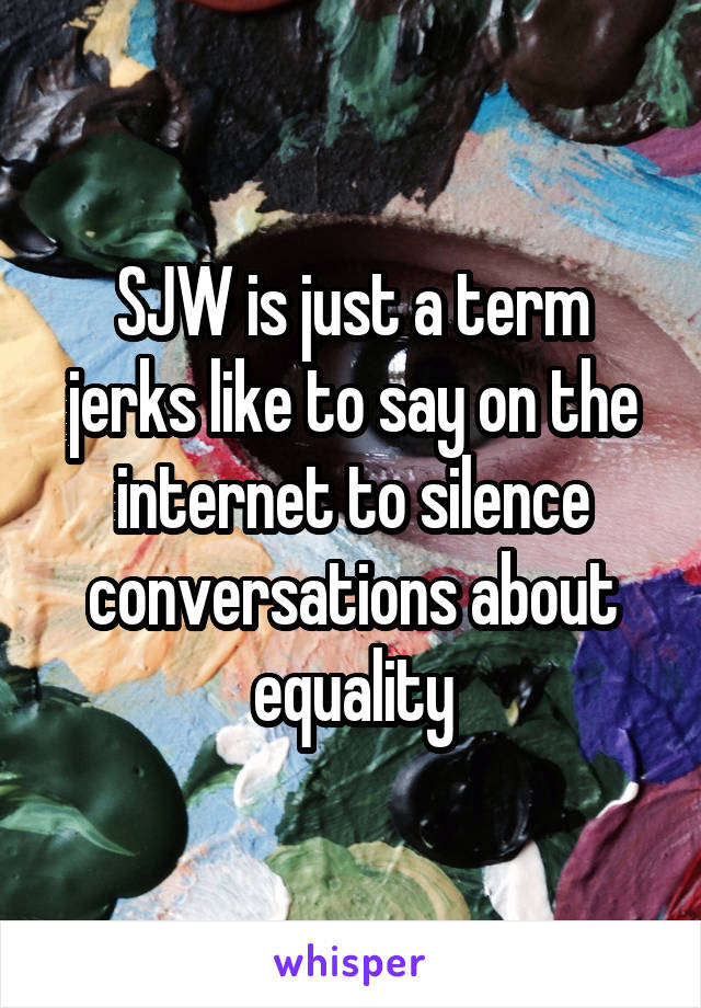 SJW is just a term jerks like to say on the internet to silence conversations about equality