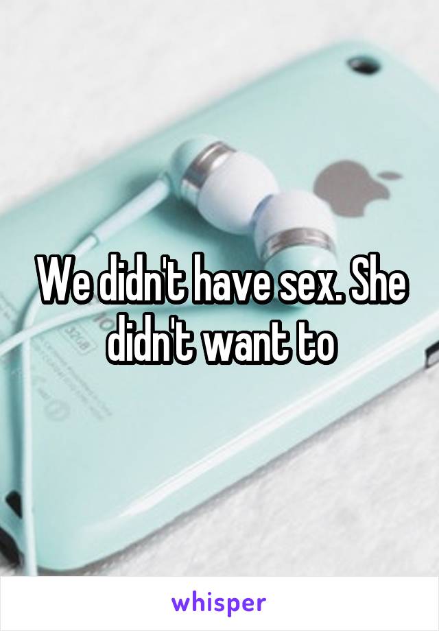 We didn't have sex. She didn't want to