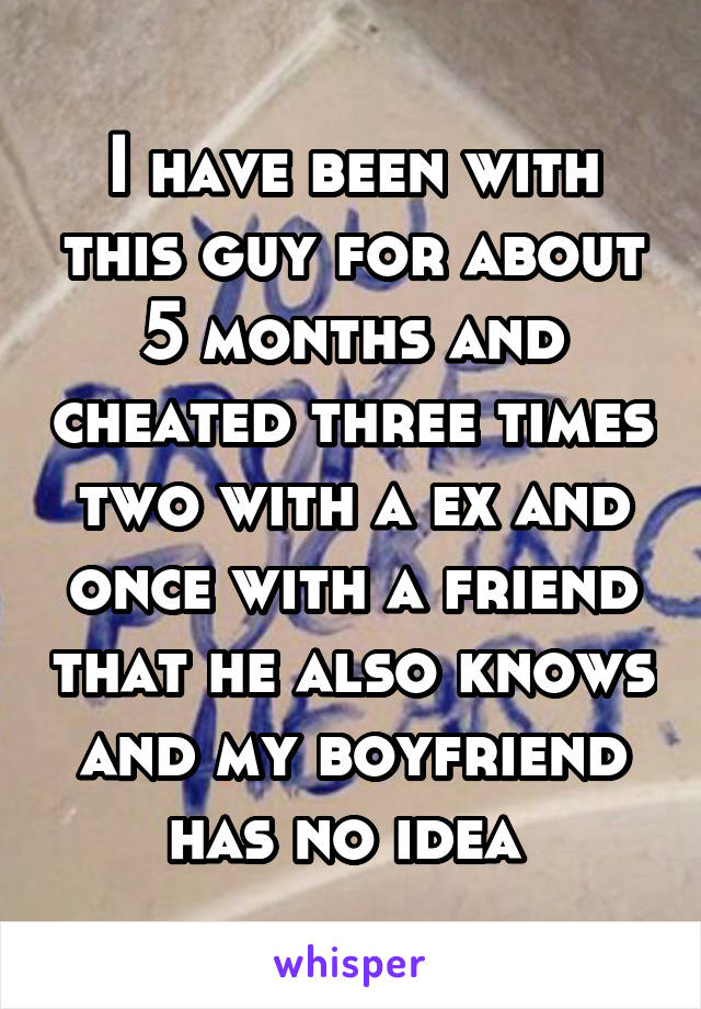 I have been with this guy for about 5 months and cheated three times two with a ex and once with a friend that he also knows and my boyfriend has no idea 