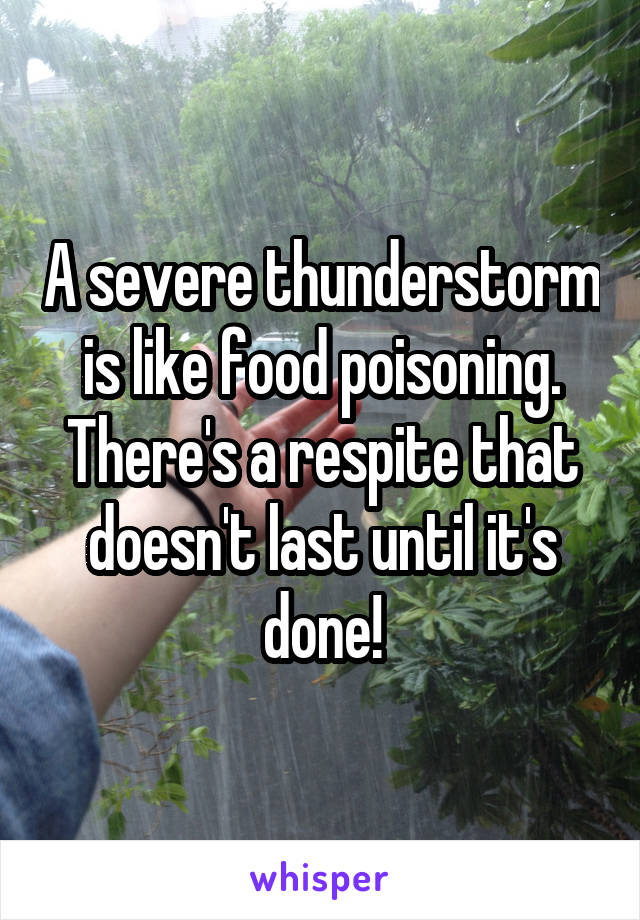 A severe thunderstorm is like food poisoning. There's a respite that doesn't last until it's done!