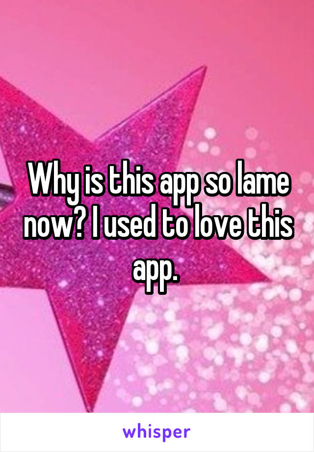 Why is this app so lame now? I used to love this app. 