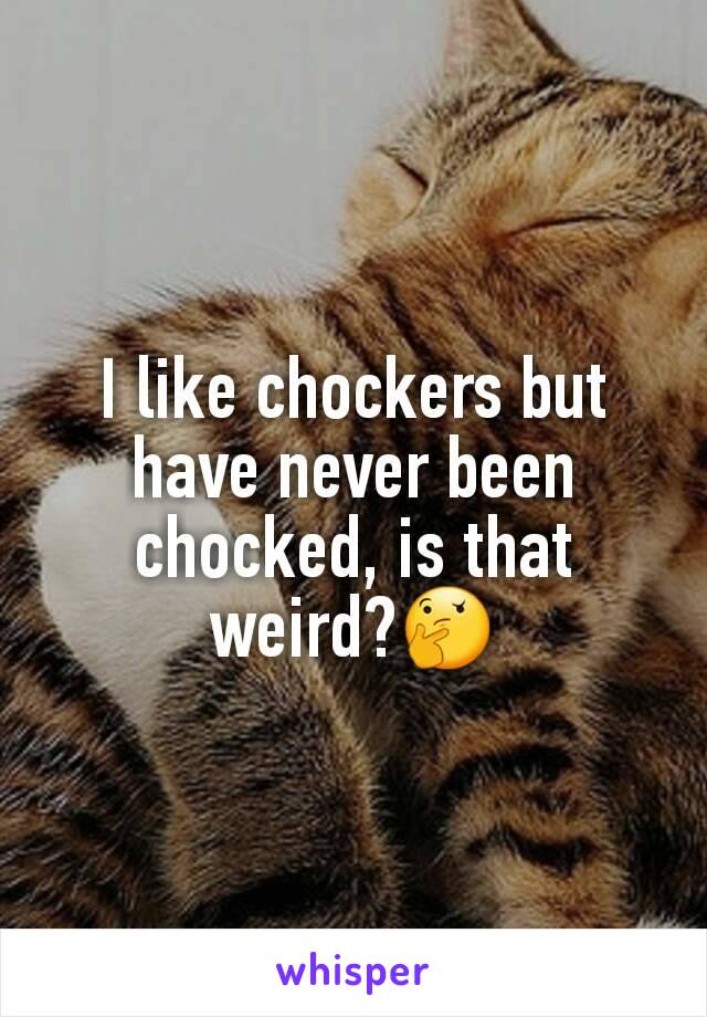 I like chockers but have never been chocked, is that weird?🤔