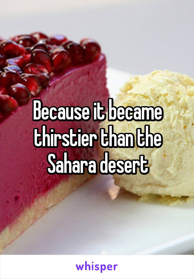 Because it became thirstier than the Sahara desert