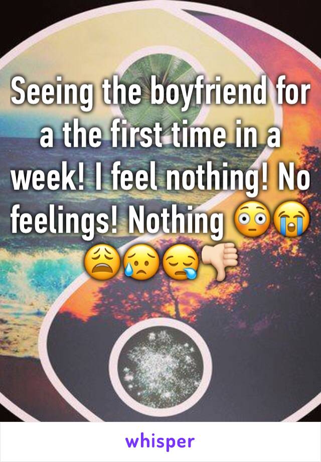 Seeing the boyfriend for a the first time in a week! I feel nothing! No feelings! Nothing 😳😭😩😥😪👎🏻