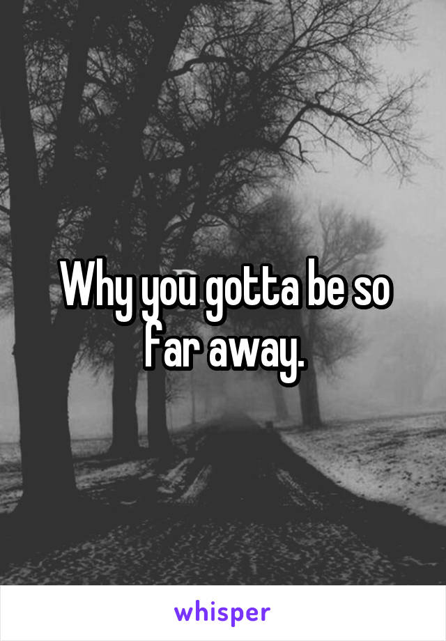 Why you gotta be so far away.