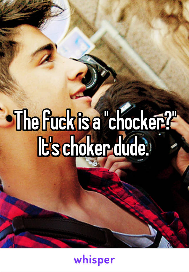 The fuck is a "chocker?" It's choker dude. 