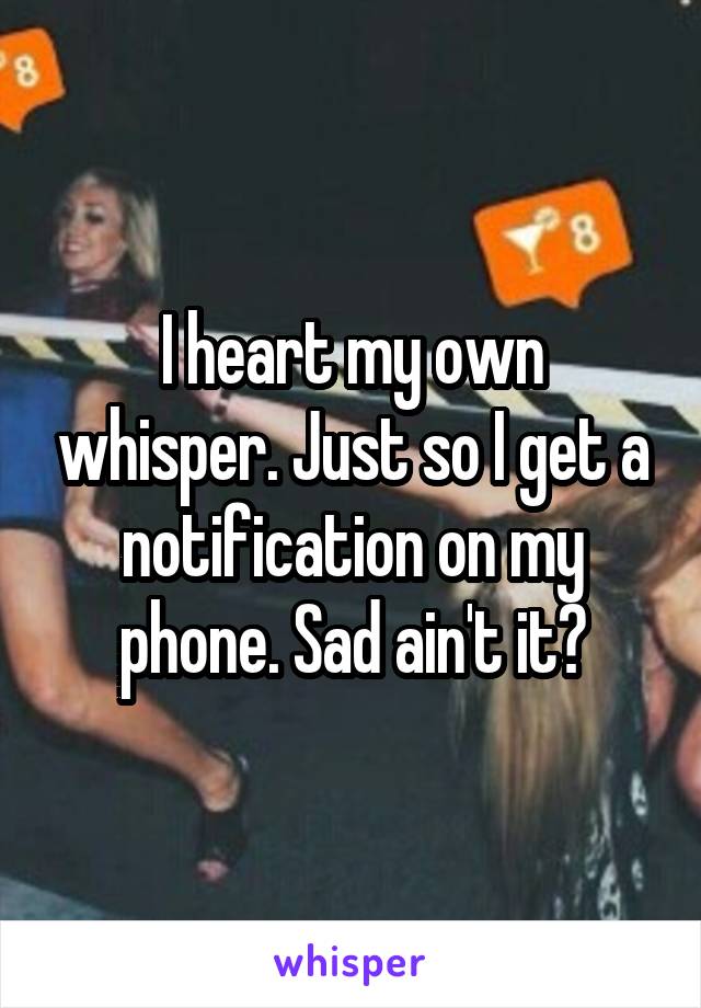 I heart my own whisper. Just so I get a notification on my phone. Sad ain't it?