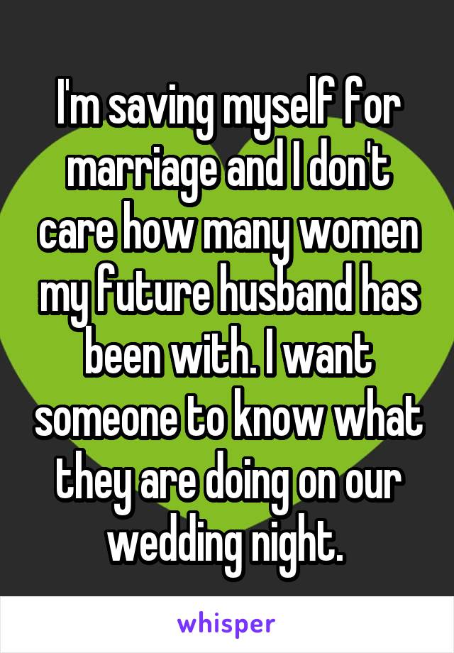 I'm saving myself for marriage and I don't care how many women my future husband has been with. I want someone to know what they are doing on our wedding night. 