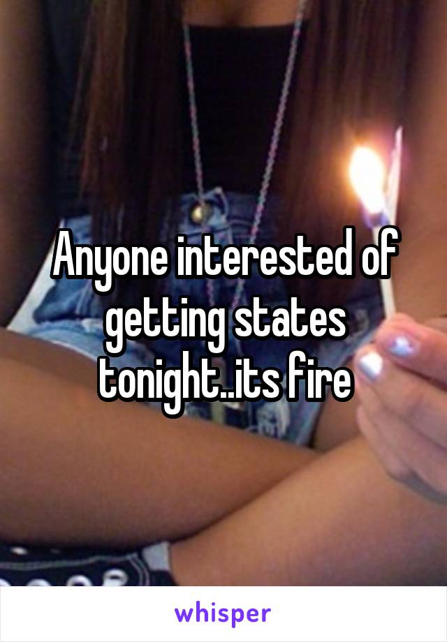 Anyone interested of getting states tonight..its fire