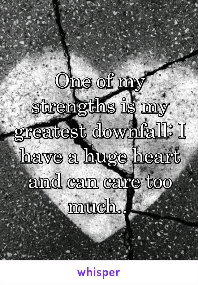 One of my strengths is my greatest downfall: I have a huge heart and can care too much.. 