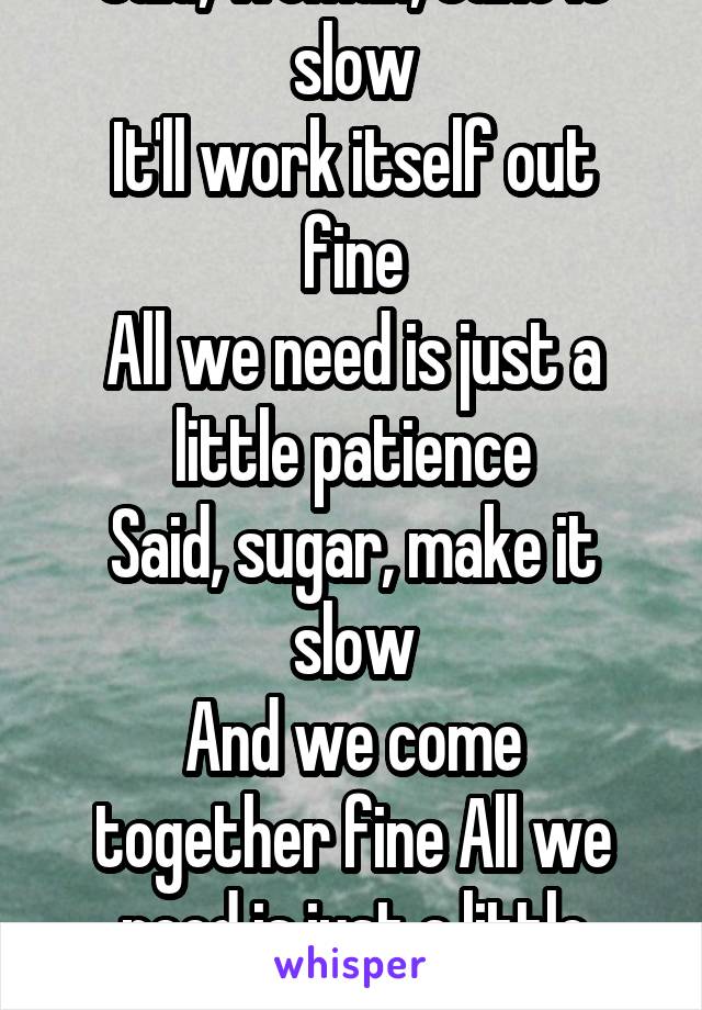 Said, woman, take it slow
It'll work itself out fine
All we need is just a little patience
Said, sugar, make it slow
And we come together fine All we need is just a little patience