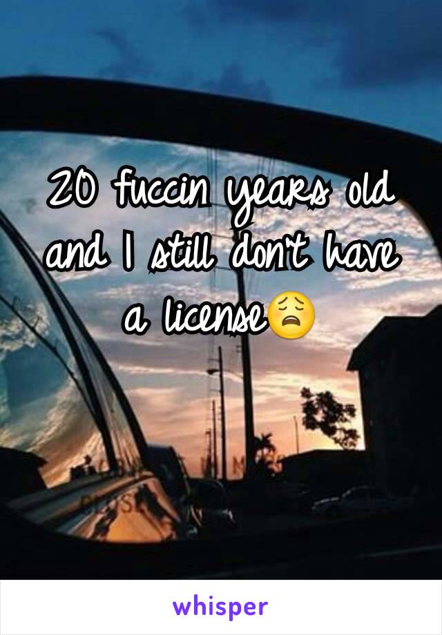 20 fuccin years old and I still don't have a license😩