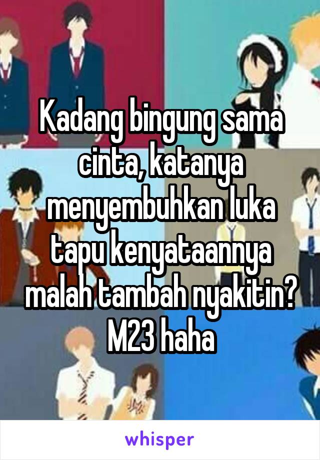 Kadang bingung sama cinta, katanya menyembuhkan luka tapu kenyataannya malah tambah nyakitin?
M23 haha