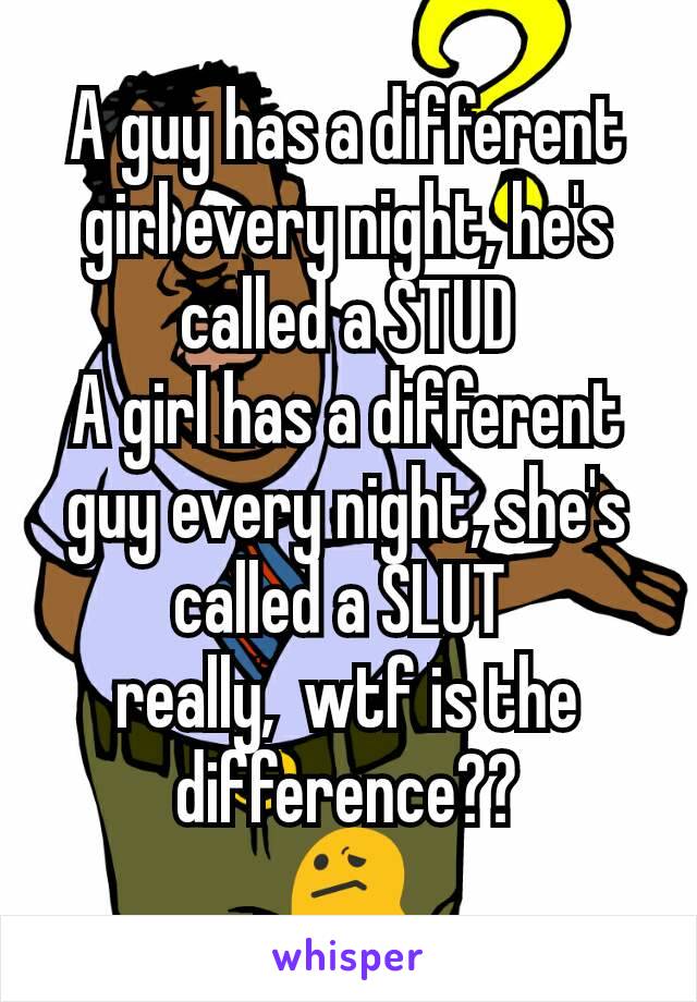 A guy has a different girl every night, he's called a STUD
A girl has a different guy every night, she's called a SLUT 
really,  wtf is the difference??
😕