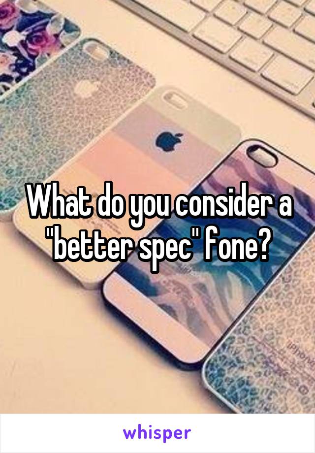 What do you consider a "better spec" fone?