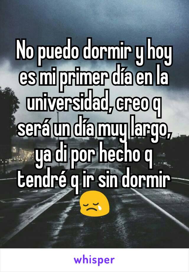 No puedo dormir y hoy es mi primer día en la universidad, creo q será un día muy largo, ya di por hecho q tendré q ir sin dormir 😢