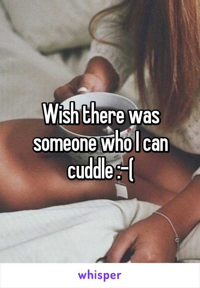 Wish there was someone who I can cuddle :-(