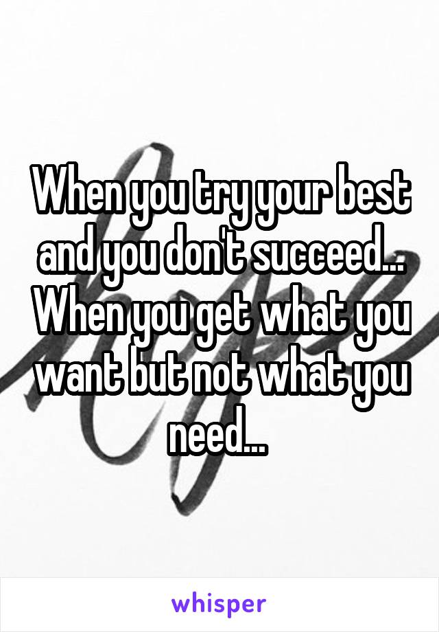 When you try your best and you don't succeed... When you get what you want but not what you need... 