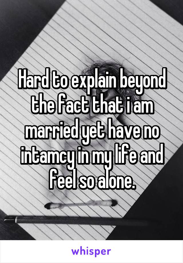 Hard to explain beyond the fact that i am married yet have no intamcy in my life and feel so alone.