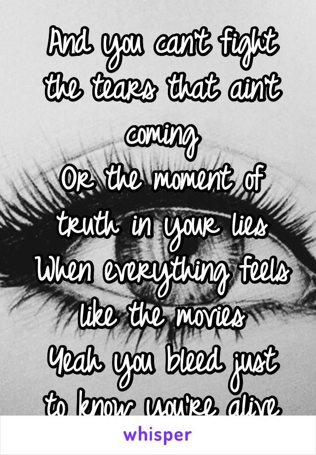 And you can't fight the tears that ain't coming
Or the moment of truth in your lies
When everything feels like the movies
Yeah you bleed just to know you're alive