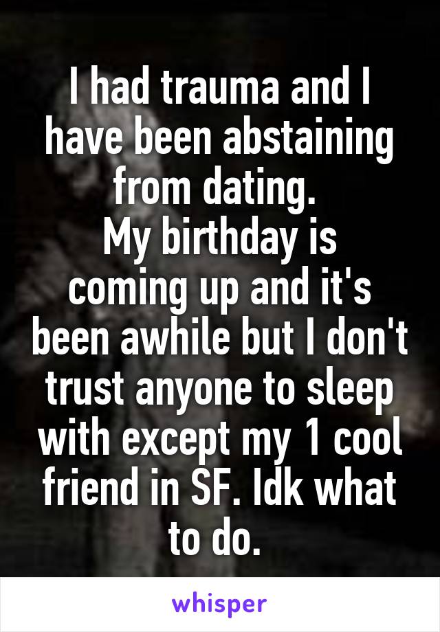 I had trauma and I have been abstaining from dating. 
My birthday is coming up and it's been awhile but I don't trust anyone to sleep with except my 1 cool friend in SF. Idk what to do. 