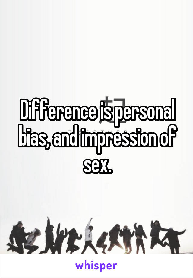 Difference is personal bias, and impression of sex.