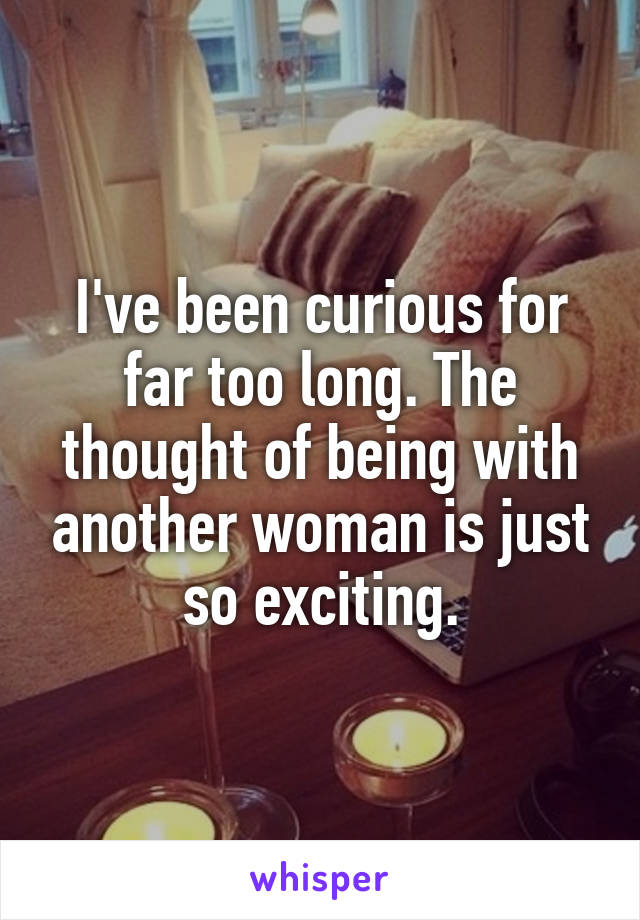 I've been curious for far too long. The thought of being with another woman is just so exciting.