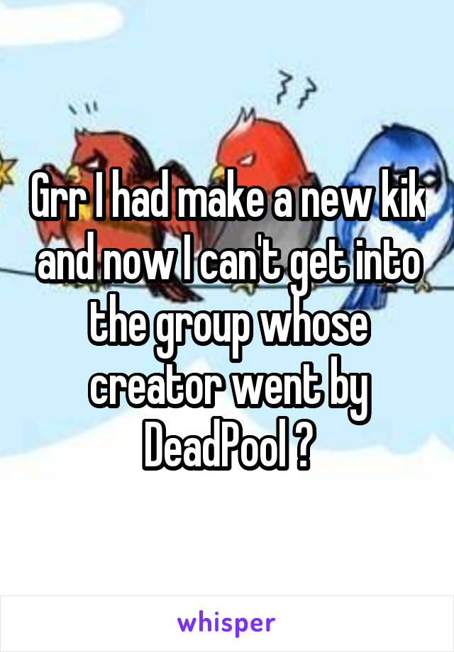 Grr I had make a new kik and now I can't get into the group whose creator went by DeadPool 😣