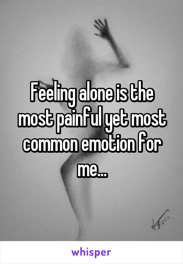 Feeling alone is the most painful yet most common emotion for me...