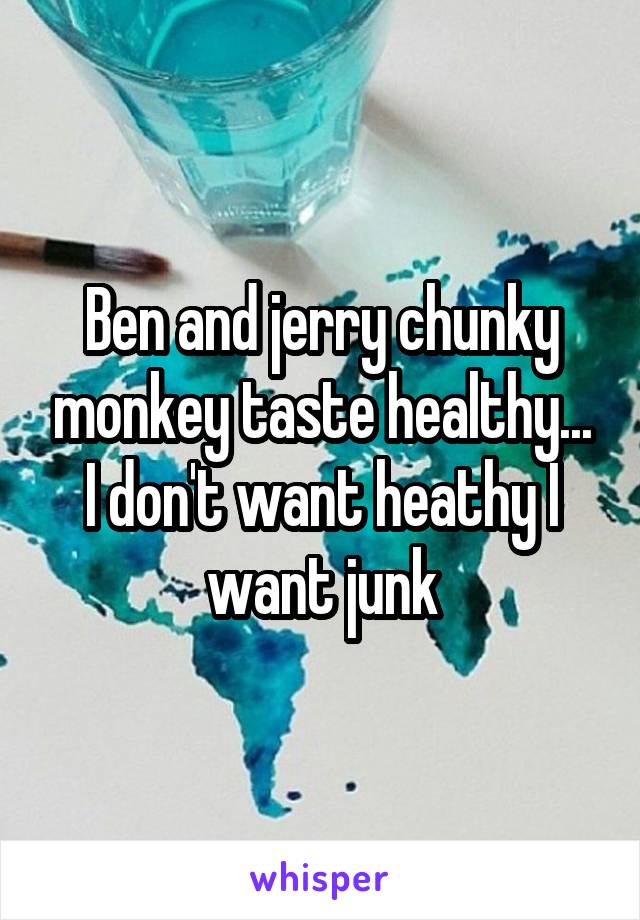 Ben and jerry chunky monkey taste healthy...
I don't want heathy I want junk