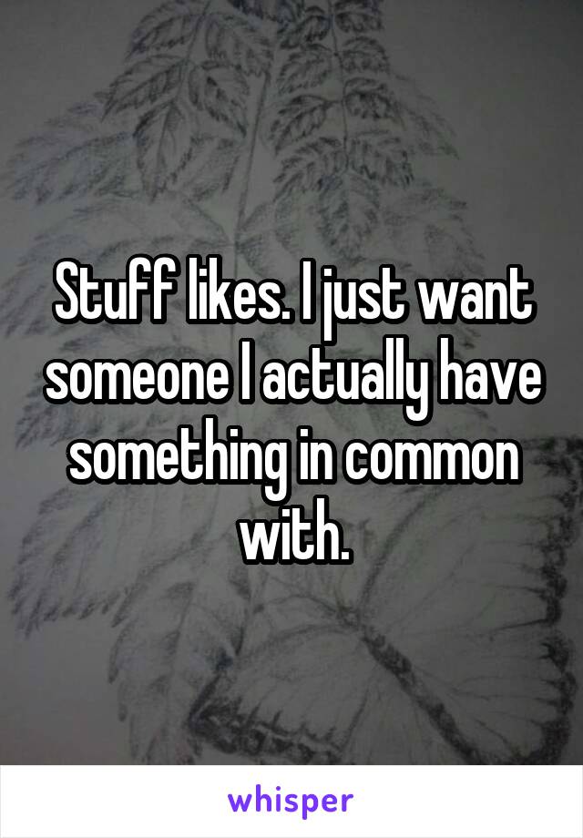 Stuff likes. I just want someone I actually have something in common with.