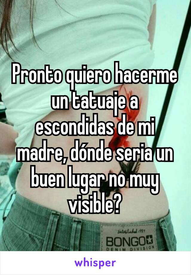 Pronto quiero hacerme un tatuaje a escondidas de mi madre, dónde seria un buen lugar no muy visible?