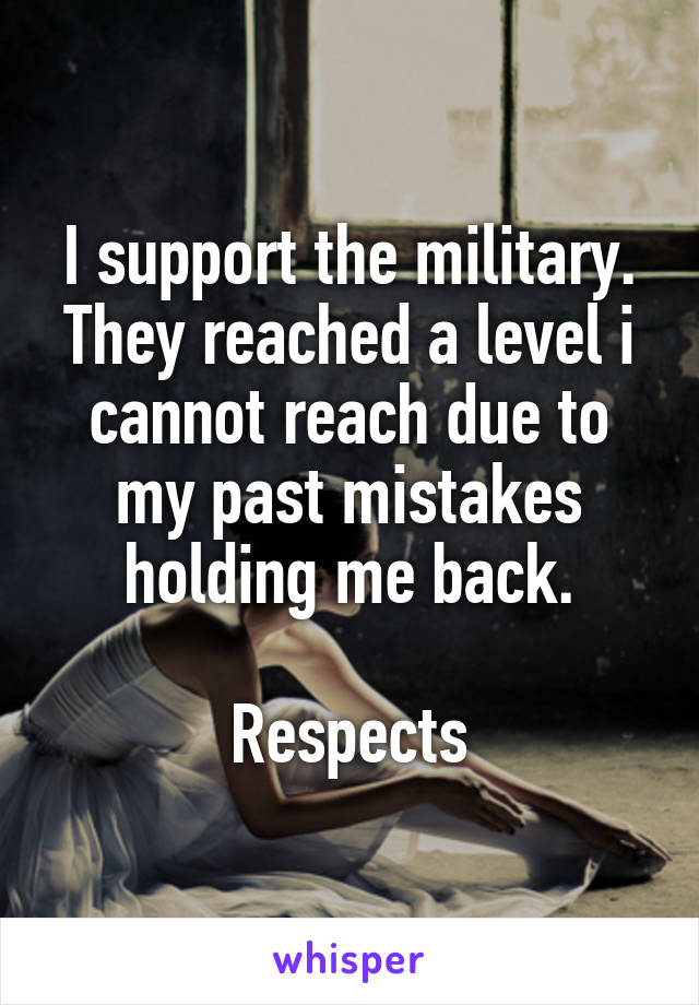 I support the military.
They reached a level i cannot reach due to my past mistakes holding me back.

Respects