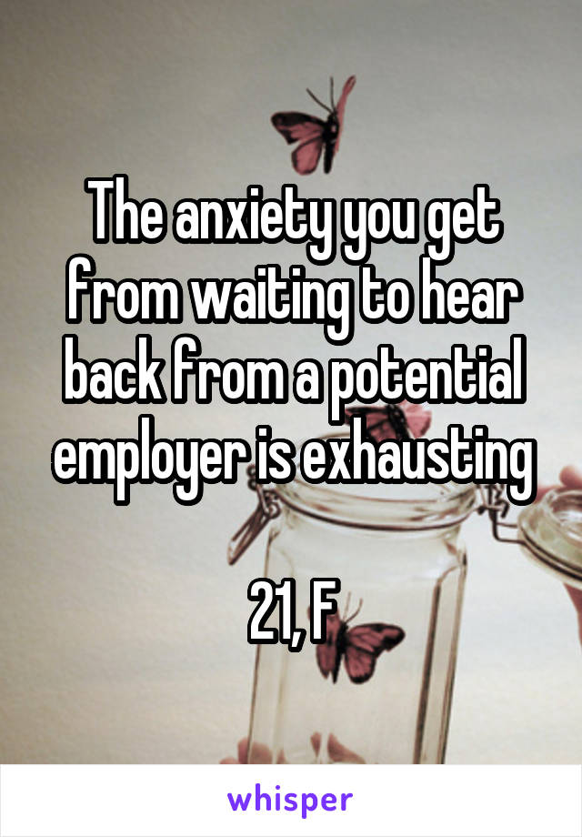 The anxiety you get from waiting to hear back from a potential employer is exhausting

21, F