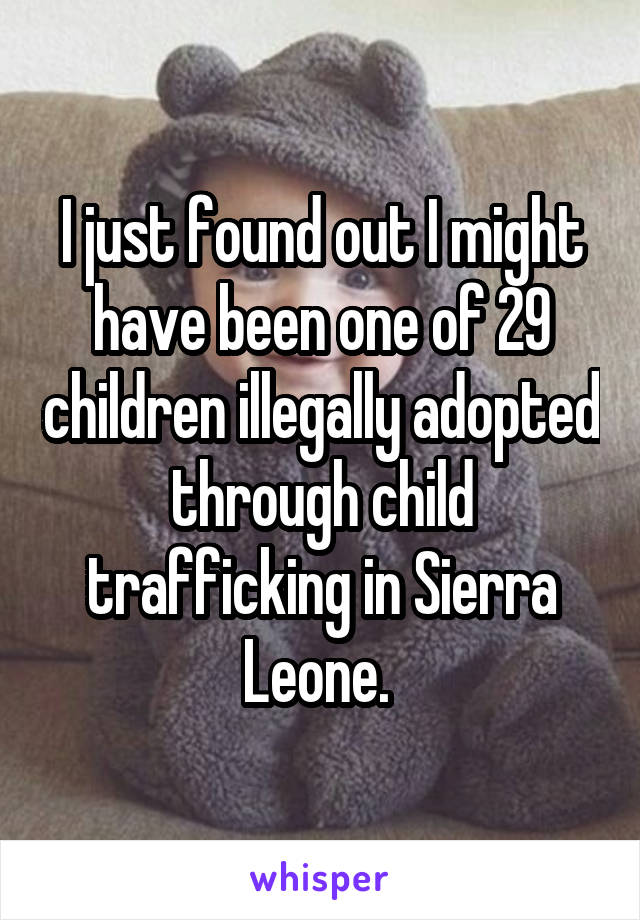 I just found out I might have been one of 29 children illegally adopted through child trafficking in Sierra Leone. 
