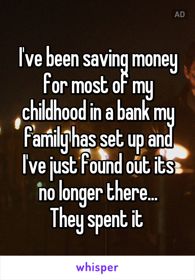 I've been saving money for most of my childhood in a bank my family has set up and I've just found out its no longer there...
They spent it 