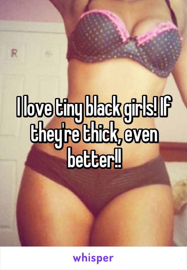 I love tiny black girls! If they're thick, even better!!