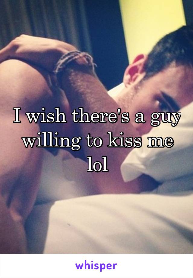 I wish there's a guy willing to kiss me lol
