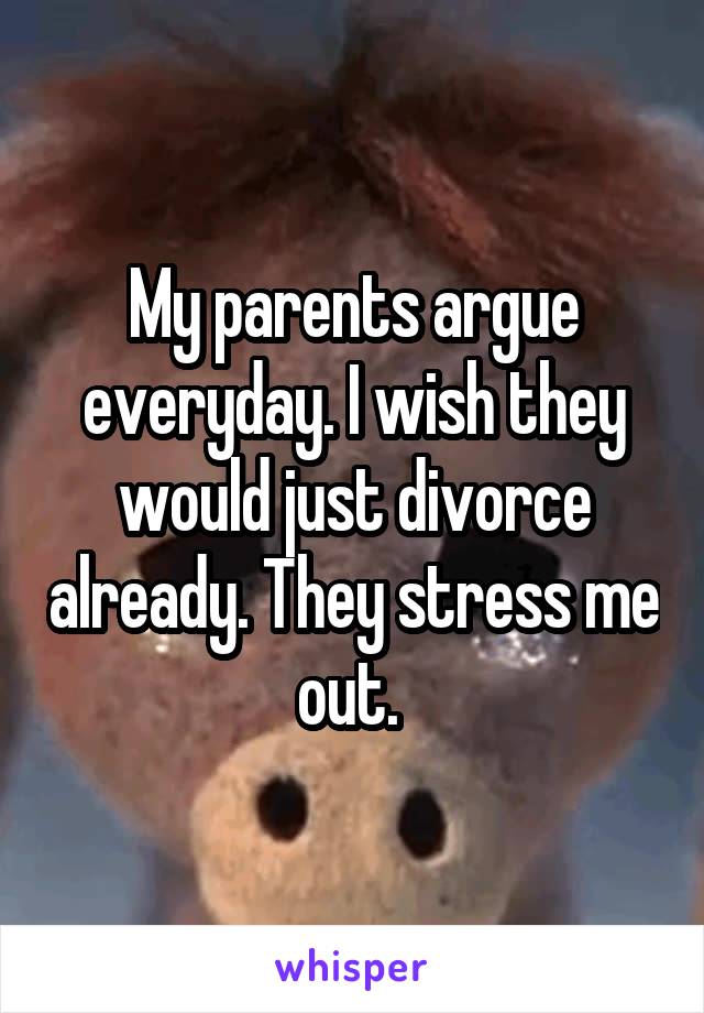 My parents argue everyday. I wish they would just divorce already. They stress me out. 