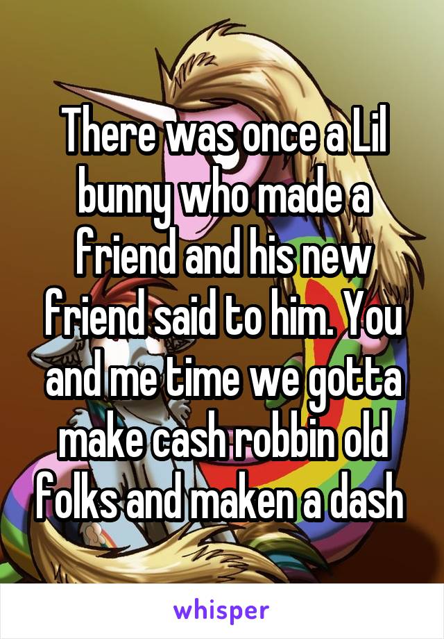 There was once a Lil bunny who made a friend and his new friend said to him. You and me time we gotta make cash robbin old folks and maken a dash 