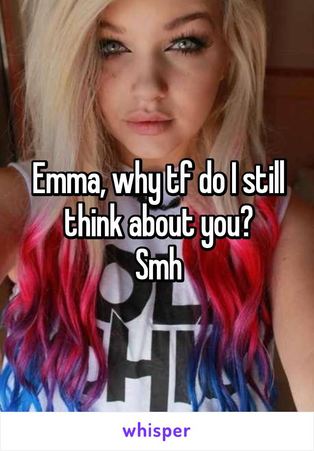 Emma, why tf do I still think about you?
Smh