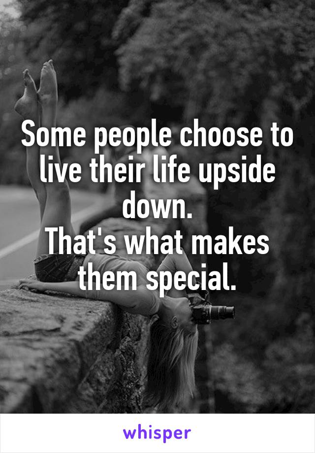 Some people choose to live their life upside down.
That's what makes them special.
