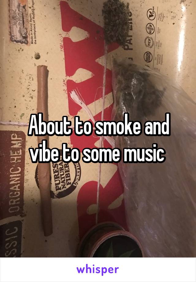 About to smoke and vibe to some music 