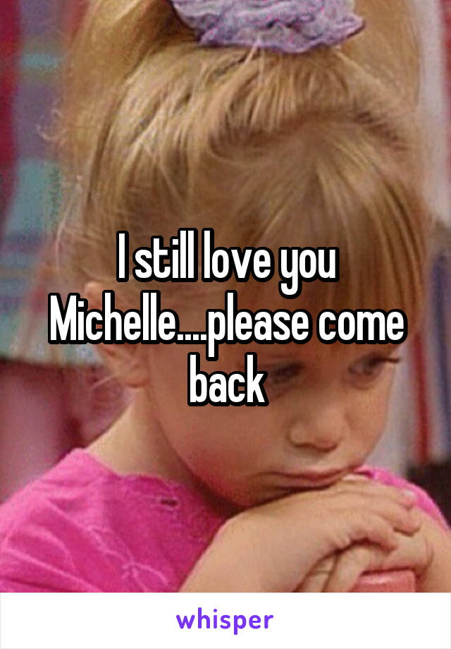 I still love you Michelle....please come back