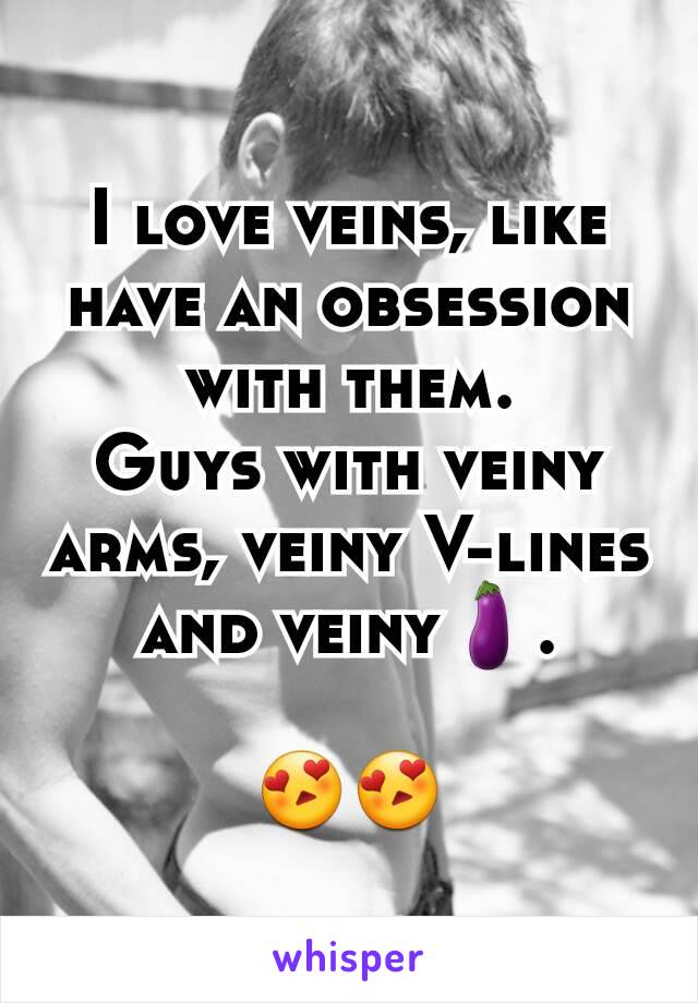 I love veins, like have an obsession with them.
Guys with veiny arms, veiny V-lines and veiny🍆.

😍😍